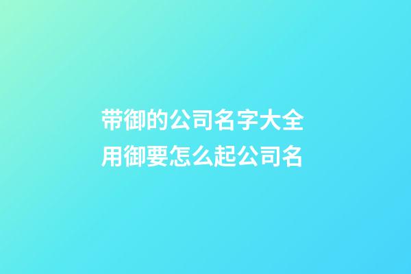 带御的公司名字大全 用御要怎么起公司名-第1张-公司起名-玄机派